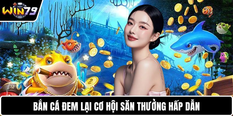 Bắn cá đem lại cơ hội săn thưởng hấp dẫn