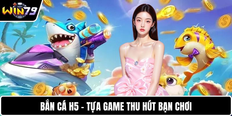 Bắn cá H5 - Tựa game thu hút bạn chơi