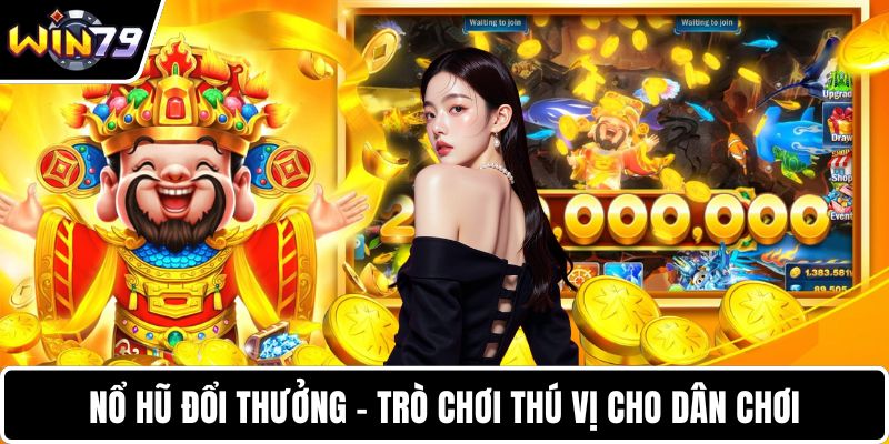 Nổ hũ đổi thưởng - Trò chơi thú vị cho dân chơi