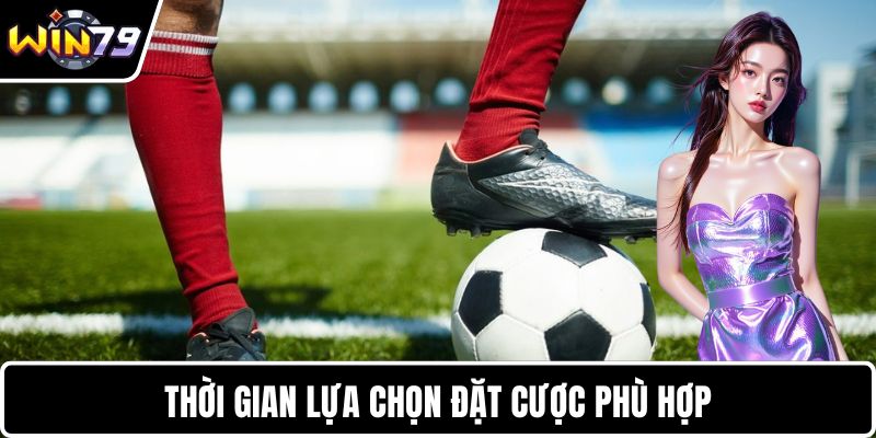 Thời gian lựa chọn đặt cược phù hợp 